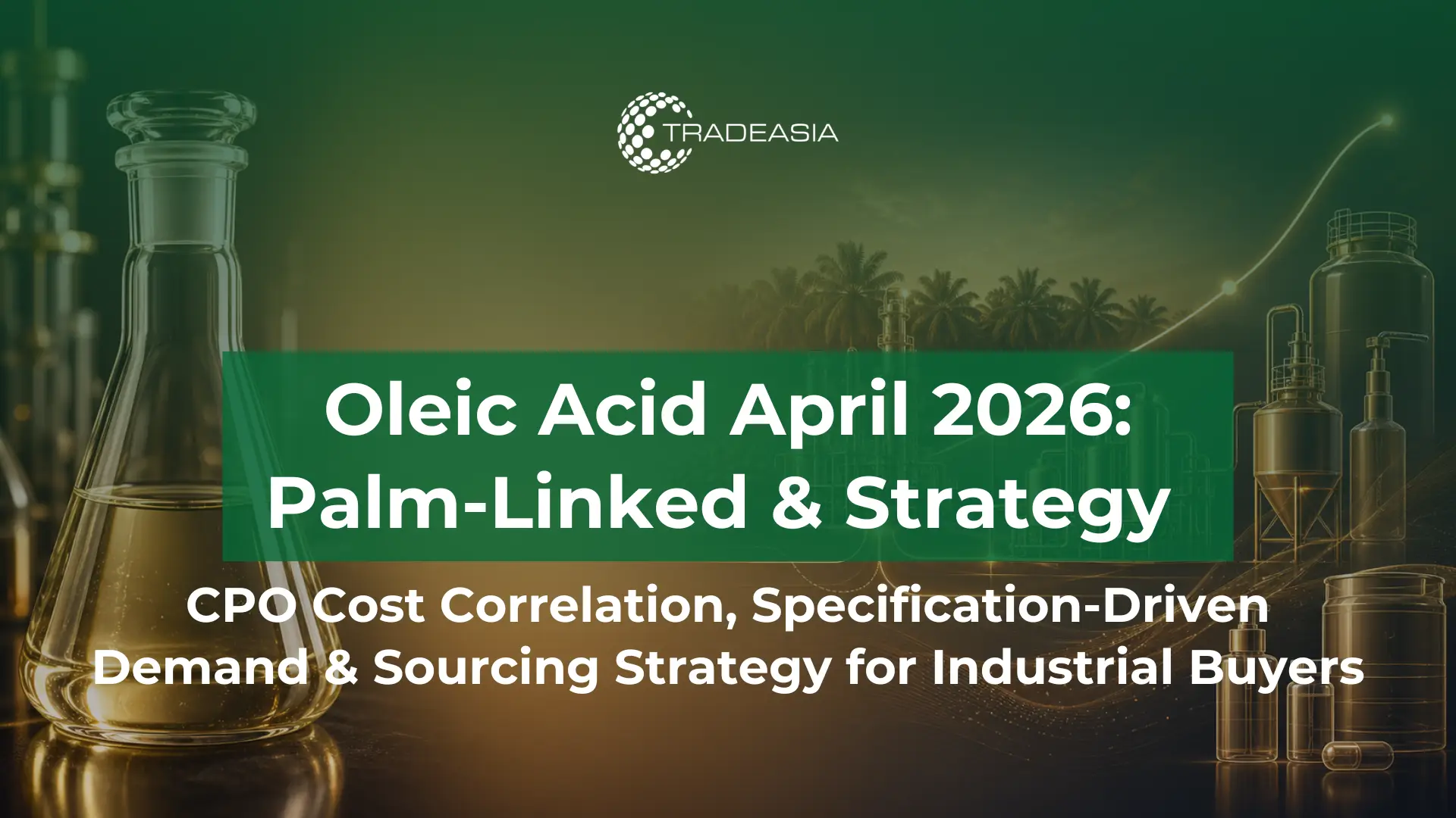 Oleic Acid Market Summary April 2026: Palm-Linked Costs and Strategic Buying